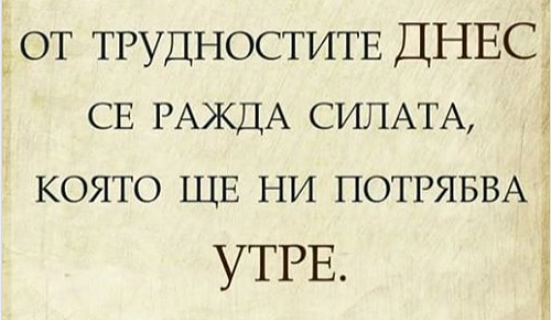 От трудностите днес се ражда силата утре.