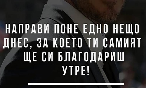 Направи поне едно нещо днес, за което ти самият ще си благодариш утре!