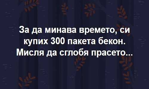 За да минава времето си купих 300 пакета бекон.