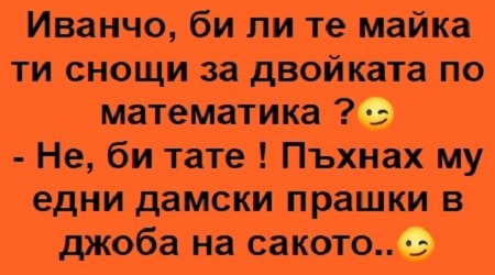 Иванчо, би ли те майка ти снощи за двойката по математика?