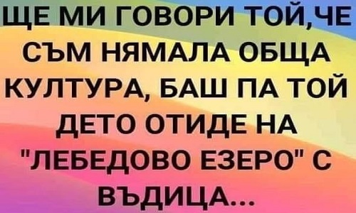 Ще ми говори той, че съм нямала обща култура...