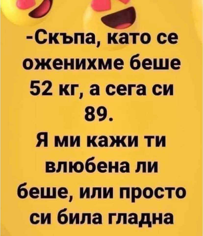 - Скъпа, като се оженихме беше 52 кг.